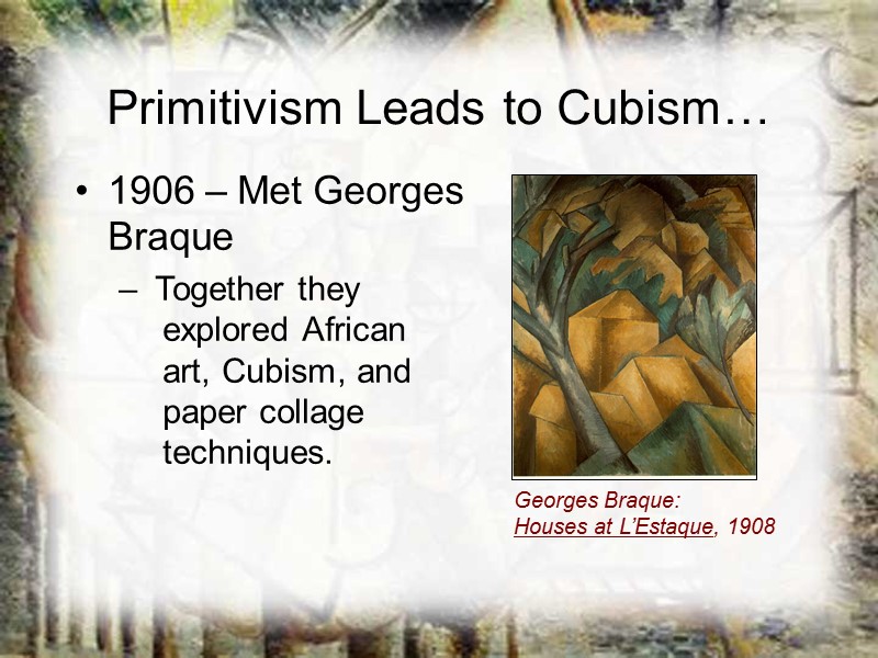 Primitivism Leads to Cubism… 1906 – Met Georges Braque  Together they  explored